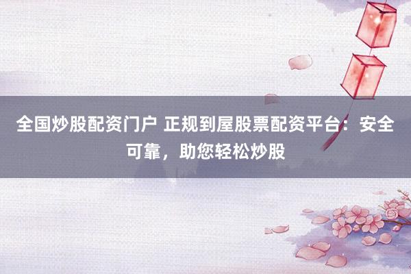 全国炒股配资门户 正规到屋股票配资平台：安全可靠，助您轻松炒股