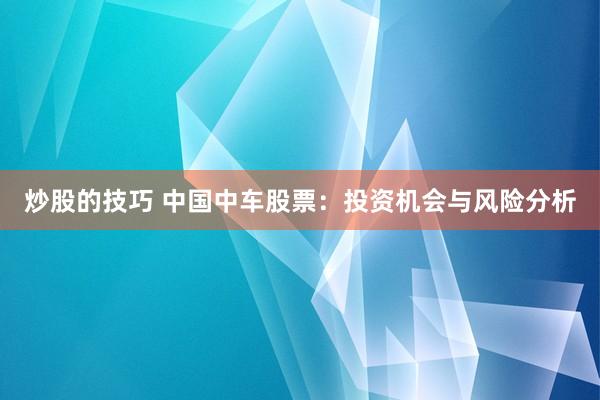 炒股的技巧 中国中车股票：投资机会与风险分析
