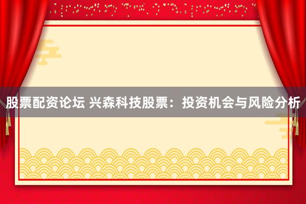 股票配资论坛 兴森科技股票：投资机会与风险分析