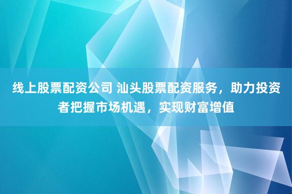 线上股票配资公司 汕头股票配资服务，助力投资者把握市场机遇，实现财富增值