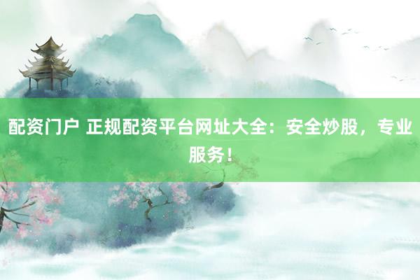 配资门户 正规配资平台网址大全：安全炒股，专业服务！