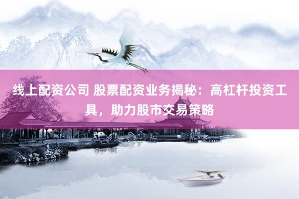 线上配资公司 股票配资业务揭秘：高杠杆投资工具，助力股市交易策略