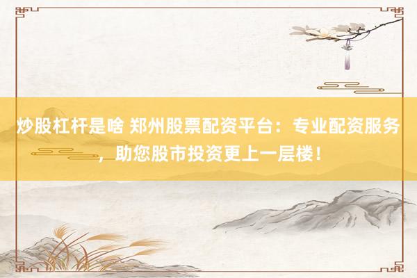 炒股杠杆是啥 郑州股票配资平台：专业配资服务，助您股市投资更上一层楼！