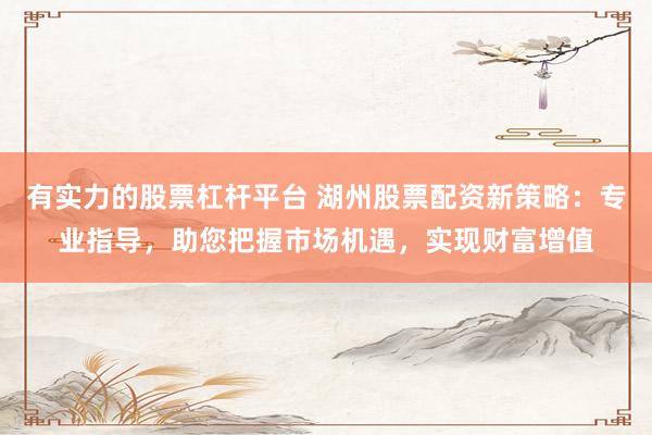 有实力的股票杠杆平台 湖州股票配资新策略：专业指导，助您把握市场机遇，实现财富增值