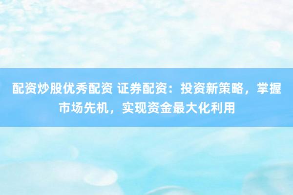 配资炒股优秀配资 证券配资：投资新策略，掌握市场先机，实现资金最大化利用