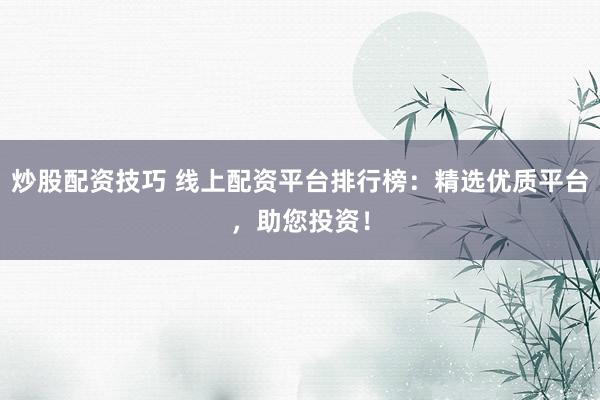 炒股配资技巧 线上配资平台排行榜：精选优质平台，助您投资！