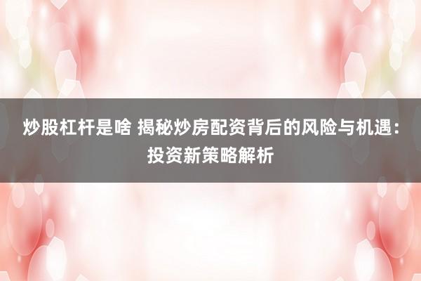 炒股杠杆是啥 揭秘炒房配资背后的风险与机遇：投资新策略解析