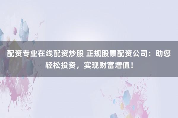 配资专业在线配资炒股 正规股票配资公司：助您轻松投资，实现财富增值！