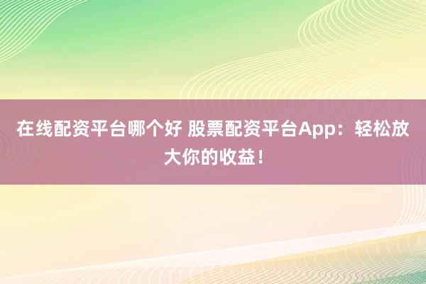 在线配资平台哪个好 股票配资平台App：轻松放大你的收益！