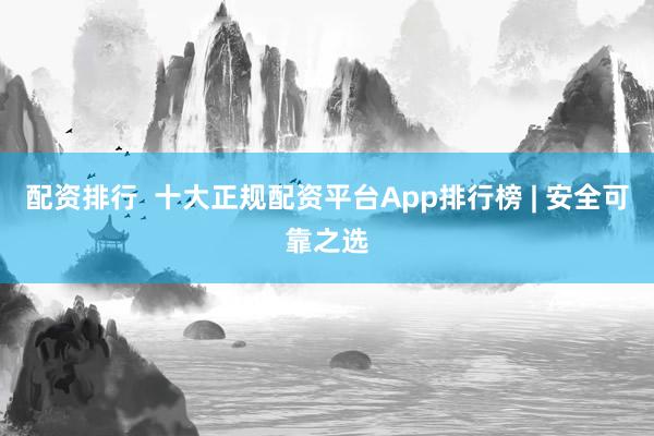 配资排行  十大正规配资平台App排行榜 | 安全可靠之选