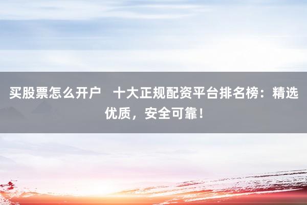 买股票怎么开户   十大正规配资平台排名榜：精选优质，安全可靠！