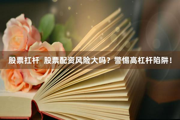 股票扛杆  股票配资风险大吗？警惕高杠杆陷阱！