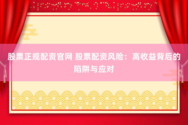 股票正规配资官网 股票配资风险：高收益背后的陷阱与应对