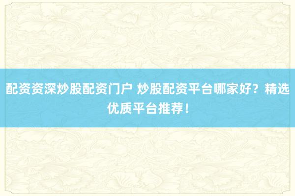 配资资深炒股配资门户 炒股配资平台哪家好？精选优质平台推荐！