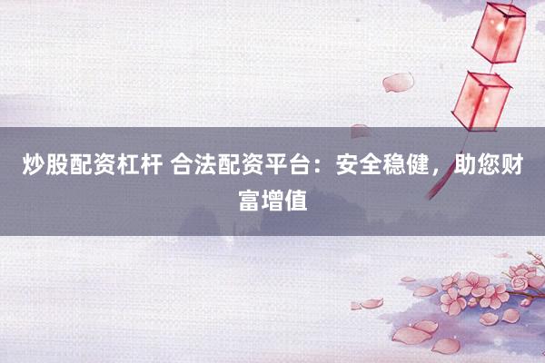 炒股配资杠杆 合法配资平台：安全稳健，助您财富增值