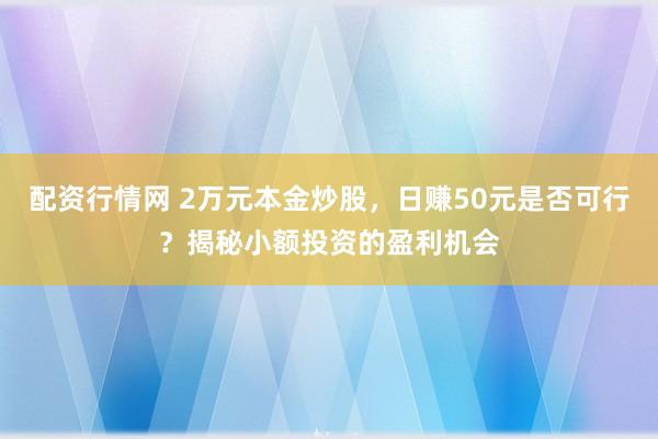 配资行情网 2万元本金炒股，日赚50元是否可行？揭秘小额投资的盈利机会