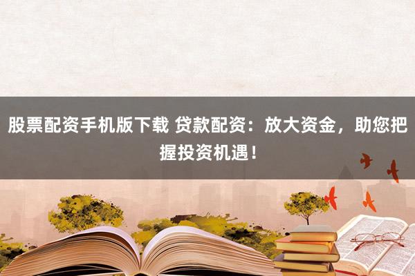 股票配资手机版下载 贷款配资：放大资金，助您把握投资机遇！