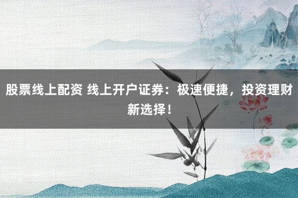 股票线上配资 线上开户证券：极速便捷，投资理财新选择！