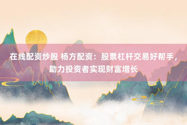 在线配资炒股 杨方配资：股票杠杆交易好帮手，助力投资者实现财富增长