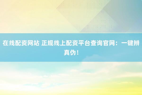 在线配资网站 正规线上配资平台查询官网：一键辨真伪！