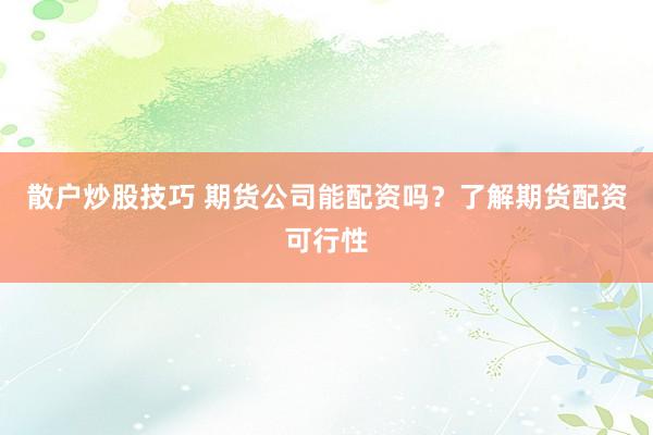 散户炒股技巧 期货公司能配资吗？了解期货配资可行性