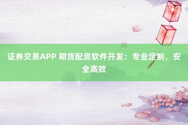 证券交易APP 期货配资软件开发：专业定制，安全高效
