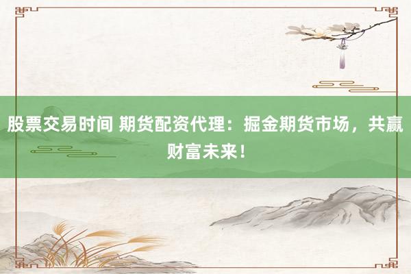 股票交易时间 期货配资代理：掘金期货市场，共赢财富未来！