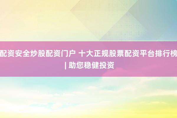 配资安全炒股配资门户 十大正规股票配资平台排行榜 | 助您稳健投资