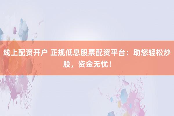 线上配资开户 正规低息股票配资平台：助您轻松炒股，资金无忧！