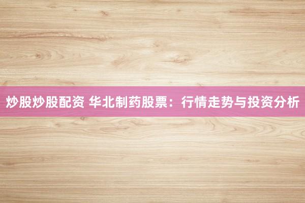 炒股炒股配资 华北制药股票：行情走势与投资分析