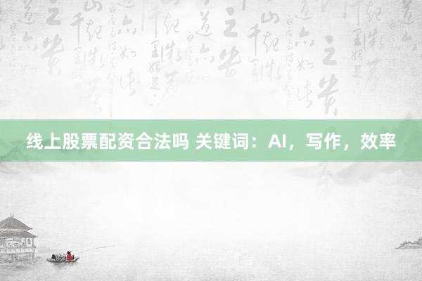 线上股票配资合法吗 关键词：AI，写作，效率