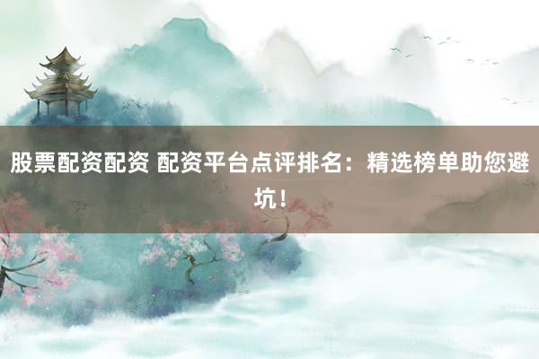 股票配资配资 配资平台点评排名：精选榜单助您避坑！