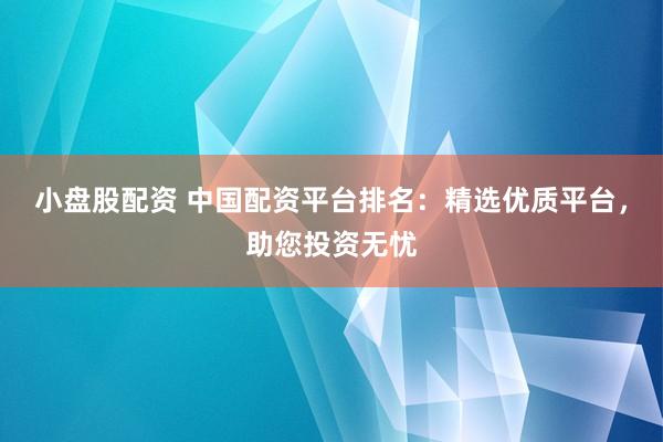 小盘股配资 中国配资平台排名：精选优质平台，助您投资无忧