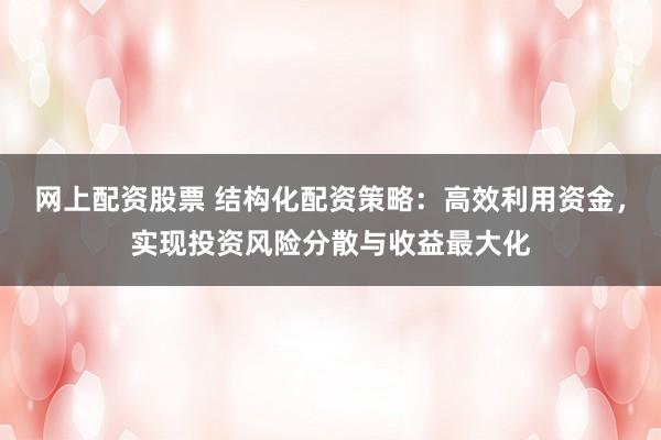 网上配资股票 结构化配资策略：高效利用资金，实现投资风险分散与收益最大化