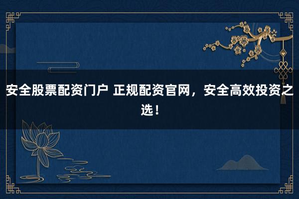 安全股票配资门户 正规配资官网，安全高效投资之选！