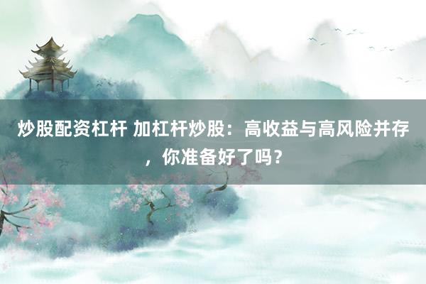 炒股配资杠杆 加杠杆炒股：高收益与高风险并存，你准备好了吗？