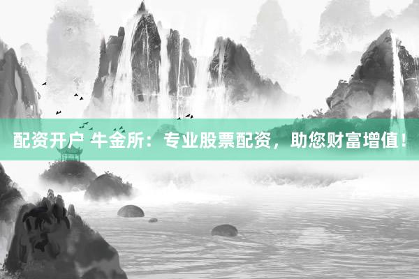 配资开户 牛金所：专业股票配资，助您财富增值！