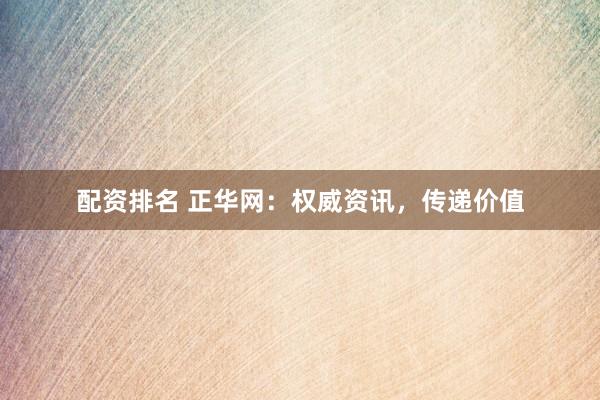 配资排名 正华网：权威资讯，传递价值