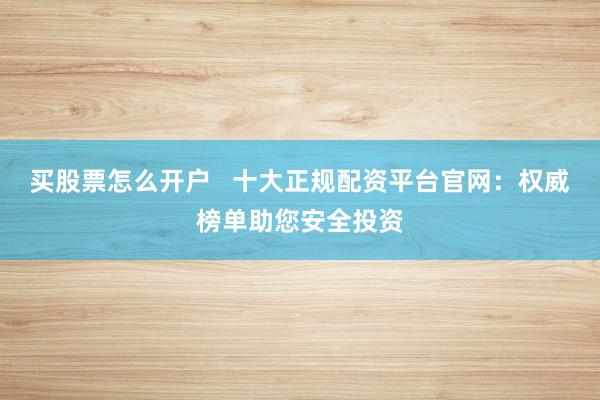 买股票怎么开户   十大正规配资平台官网：权威榜单助您安全投资