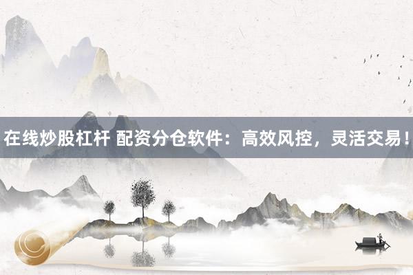在线炒股杠杆 配资分仓软件：高效风控，灵活交易！