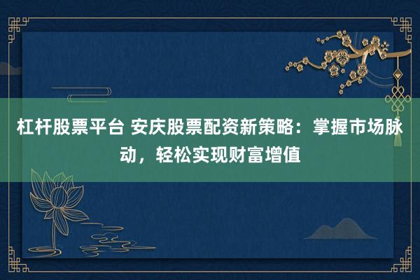 杠杆股票平台 安庆股票配资新策略：掌握市场脉动，轻松实现财富增值