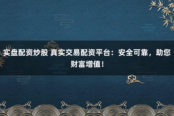 实盘配资炒股 真实交易配资平台：安全可靠，助您财富增值！