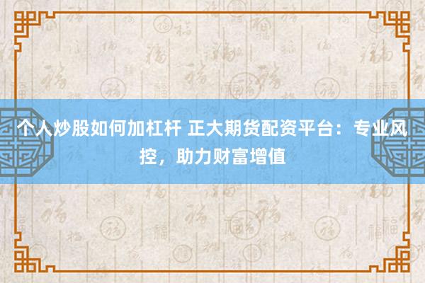 个人炒股如何加杠杆 正大期货配资平台：专业风控，助力财富增值