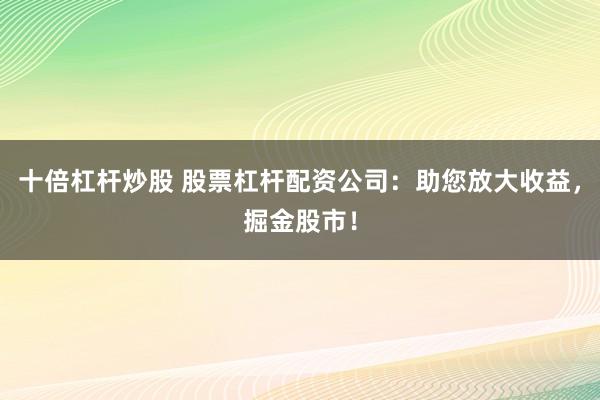 十倍杠杆炒股 股票杠杆配资公司：助您放大收益，掘金股市！