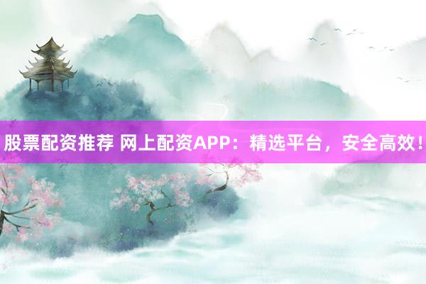 股票配资推荐 网上配资APP：精选平台，安全高效！