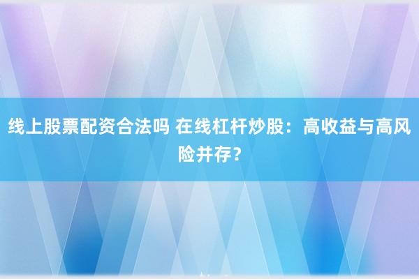 线上股票配资合法吗 在线杠杆炒股：高收益与高风险并存？