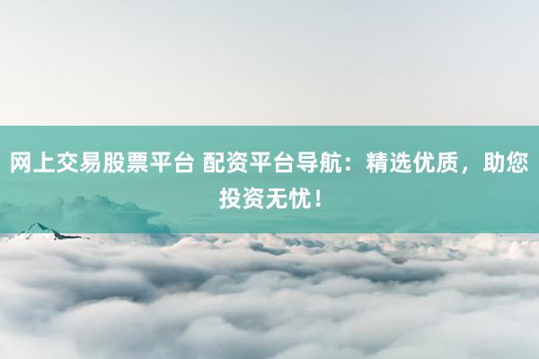 网上交易股票平台 配资平台导航：精选优质，助您投资无忧！