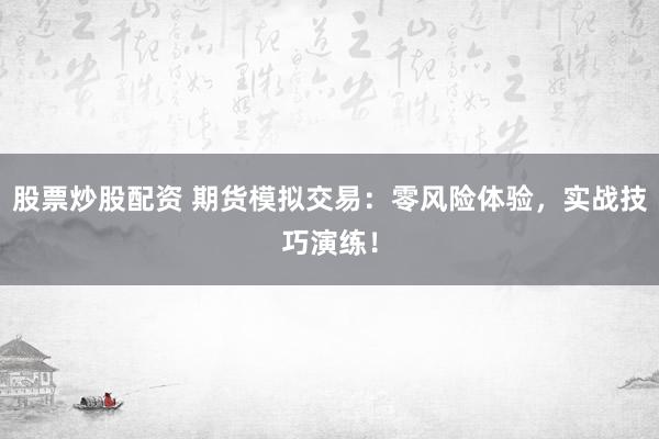 股票炒股配资 期货模拟交易：零风险体验，实战技巧演练！