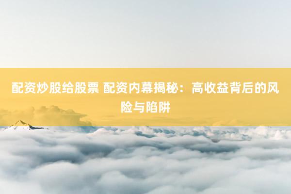 配资炒股给股票 配资内幕揭秘：高收益背后的风险与陷阱