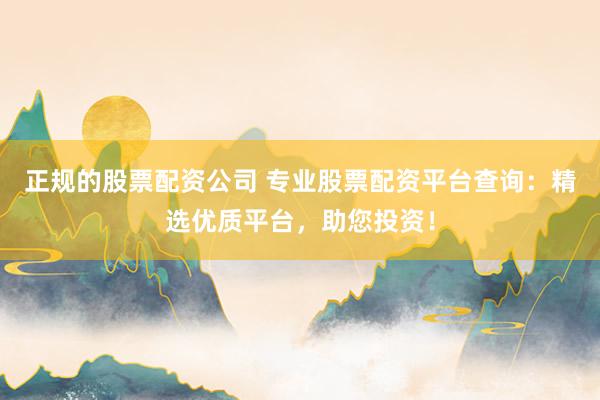 正规的股票配资公司 专业股票配资平台查询：精选优质平台，助您投资！
